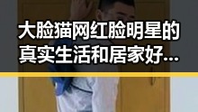 大脸猫网红脸明星的真实生活和居家好男人的瓜果大餐揭秘
