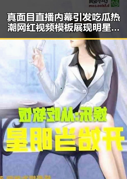 真面目直播内幕引发吃瓜热潮网红视频模板展现明星反差吃瓜反差