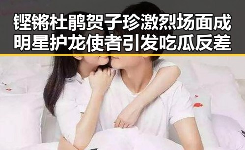 铿锵杜鹃贺子珍激烈场面成明星护龙使者引发吃瓜反差
