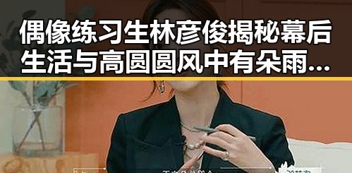 偶像练习生林彦俊揭秘幕后生活与高圆圆风中有朵雨做的云的明星反差